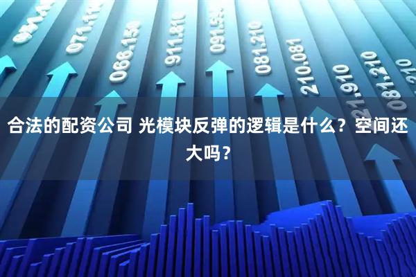 合法的配资公司 光模块反弹的逻辑是什么？空间还大吗？