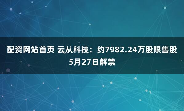 配资网站首页 云从科技：约7982.24万股限售股5月27日解禁
