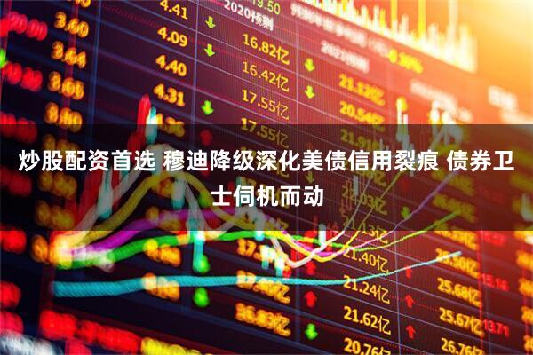 炒股配资首选 穆迪降级深化美债信用裂痕 债券卫士伺机而动