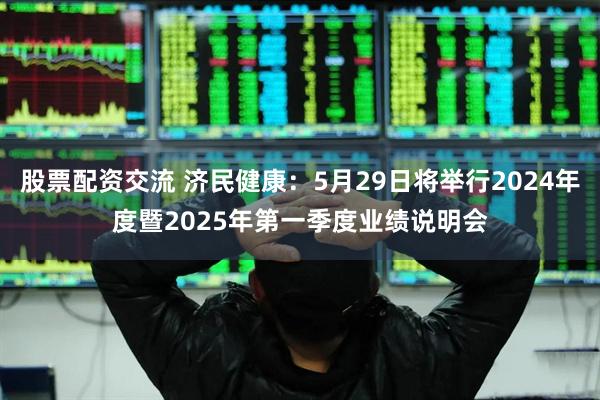 股票配资交流 济民健康：5月29日将举行2024年度暨2025年第一季度业绩说明会