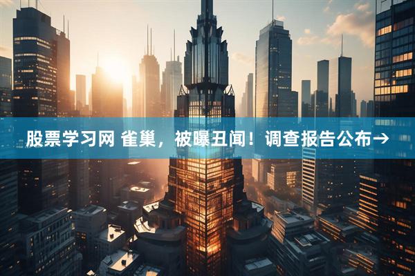 股票学习网 雀巢，被曝丑闻！调查报告公布→
