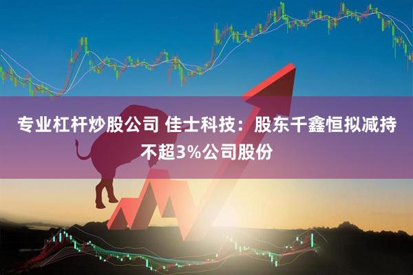 专业杠杆炒股公司 佳士科技：股东千鑫恒拟减持不超3%公司股份