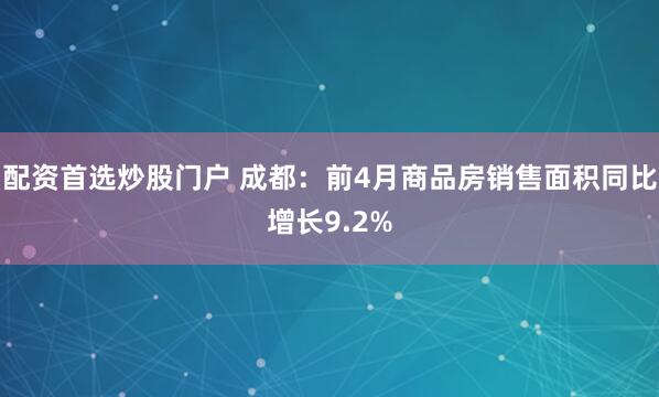 配资首选炒股门户 成都：前4月商品房销售面积同比增长9.2%