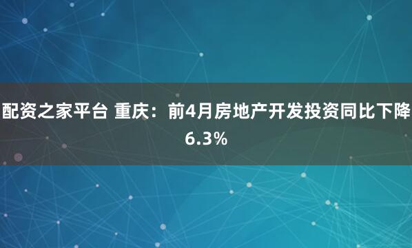 配资之家平台 重庆：前4月房地产开发投资同比下降6.3%