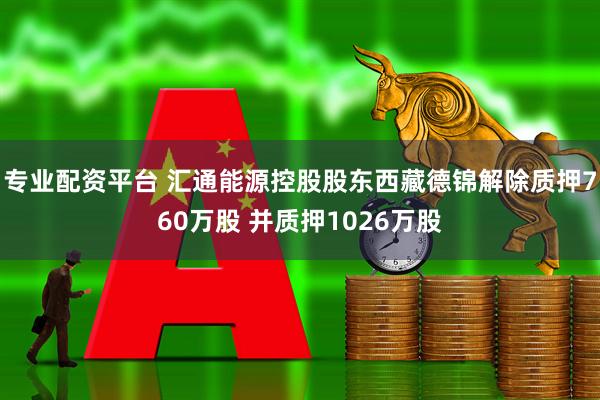 专业配资平台 汇通能源控股股东西藏德锦解除质押760万股 并质押1026万股