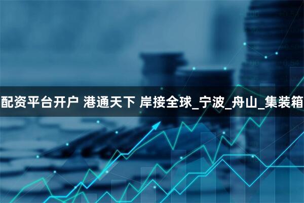 配资平台开户 港通天下 岸接全球_宁波_舟山_集装箱