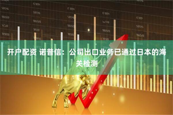 开户配资 诺普信：公司出口业务已通过日本的海关检测