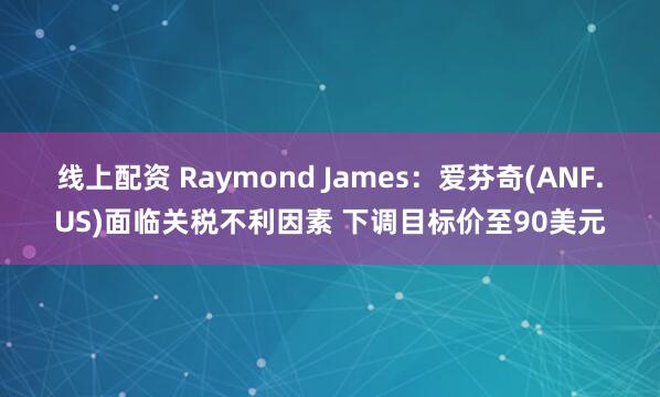 线上配资 Raymond James：爱芬奇(ANF.US)面临关税不利因素 下调目标价至90美元