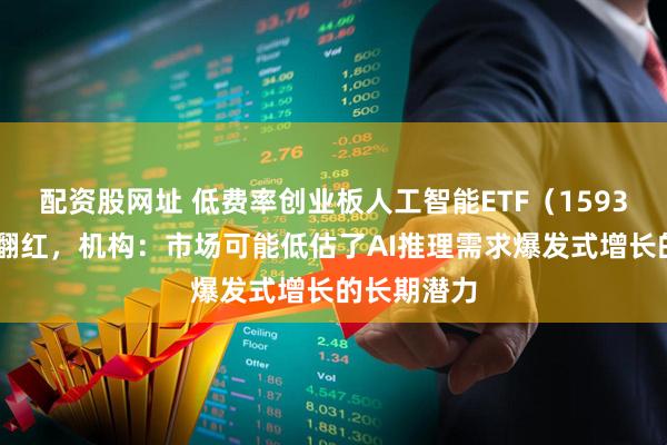 配资股网址 低费率创业板人工智能ETF（159381）强势翻红，机构：市场可能低估了AI推理需求爆发式增长的长期潜力