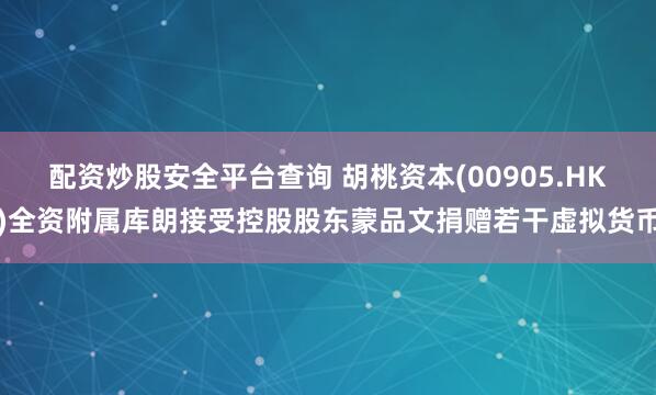 配资炒股安全平台查询 胡桃资本(00905.HK)全资附属库朗接受控股股东蒙品文捐赠若干虚拟货币