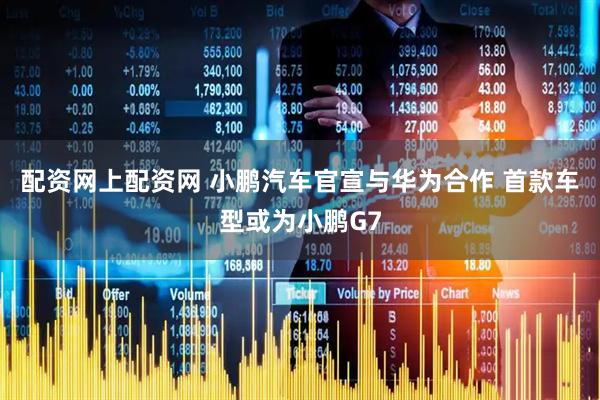 配资网上配资网 小鹏汽车官宣与华为合作 首款车型或为小鹏G7