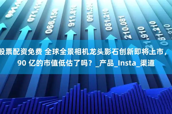 股票配资免费 全球全景相机龙头影石创新即将上市，190 亿的市值低估了吗？_产品_Insta_渠道