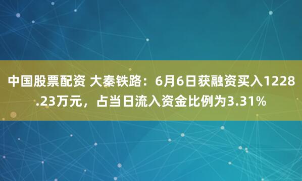 中国股票配资 大秦铁路：6月6日获融资买入1228.23万元，占当日流入资金比例为3.31%