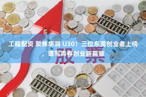 工程配资 聚焦胡润 U30！三位东莞创业者上榜，谱写青春创业新篇章