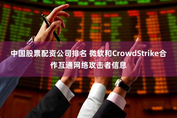 中国股票配资公司排名 微软和CrowdStrike合作互通网络攻击者信息