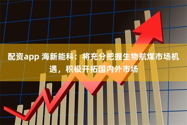 配资app 海新能科：将充分把握生物航煤市场机遇，积极开拓国内外市场