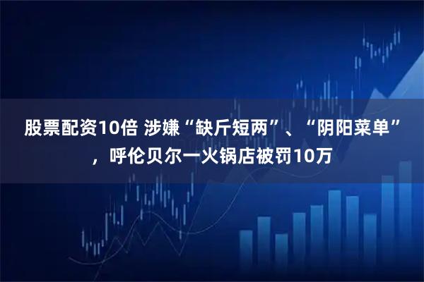 股票配资10倍 涉嫌“缺斤短两”、“阴阳菜单”，呼伦贝尔一火锅店被罚10万