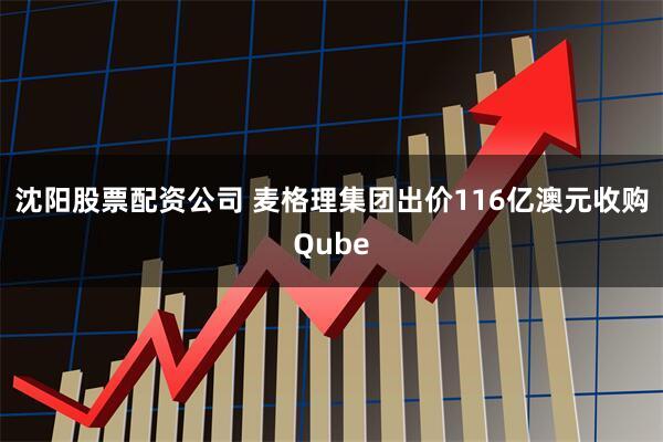 沈阳股票配资公司 麦格理集团出价116亿澳元收购Qube