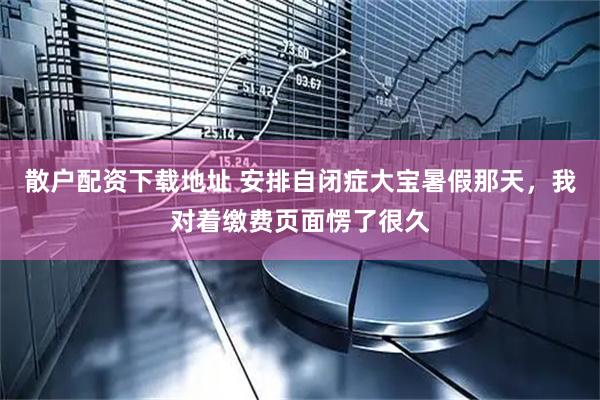 散户配资下载地址 安排自闭症大宝暑假那天，我对着缴费页面愣了很久